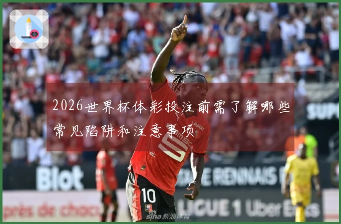 2026世界杯体彩投注前需了解哪些常见陷阱和注意事项
