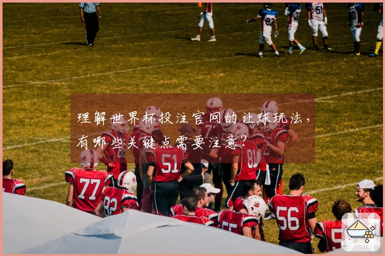 理解世界杯投注官网的让球玩法，有哪些关键点需要注意？