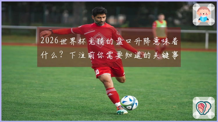 2026世界杯竞猜的盘口升降意味着什么？下注前你需要知道的关键事项