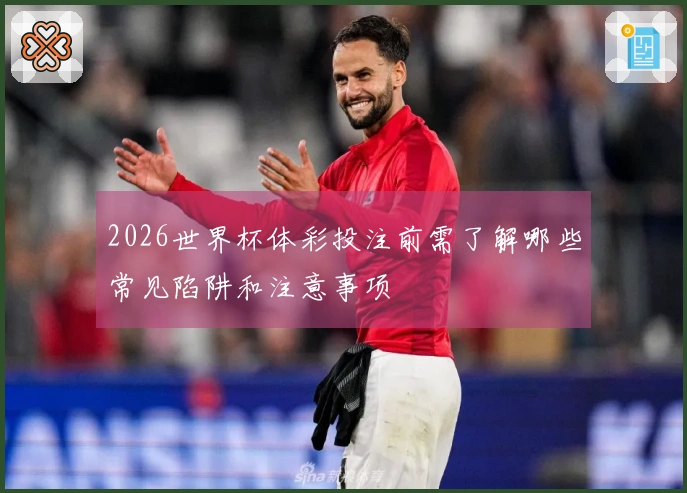 2026世界杯体彩投注前需了解哪些常见陷阱和注意事项