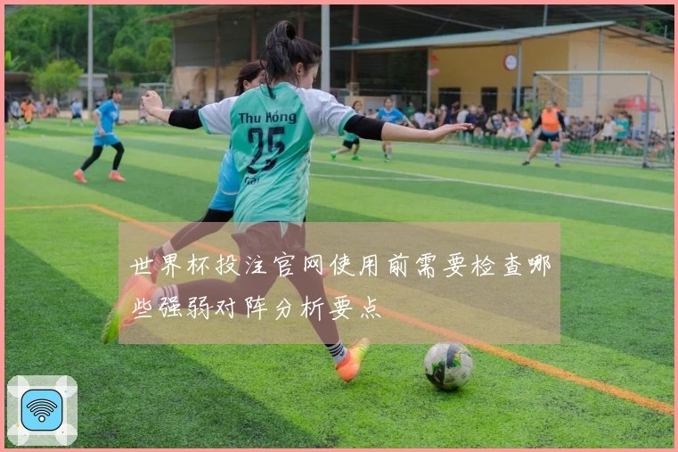 世界杯投注官网使用前需要检查哪些强弱对阵分析要点
