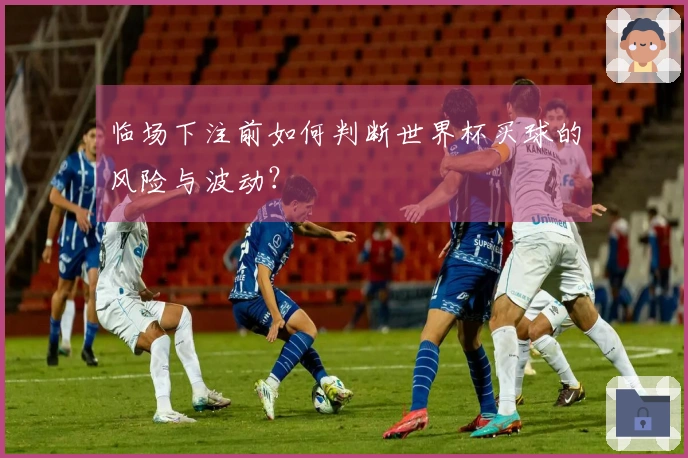 临场下注前如何判断世界杯买球的风险与波动？