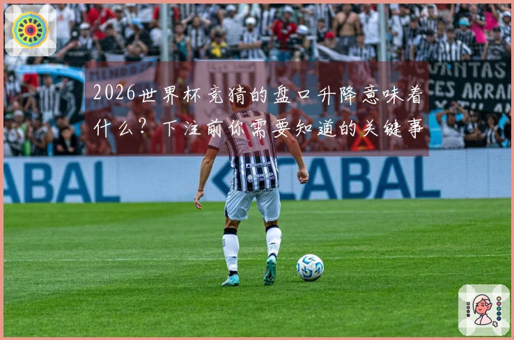 2026世界杯竞猜的盘口升降意味着什么？下注前你需要知道的关键事项