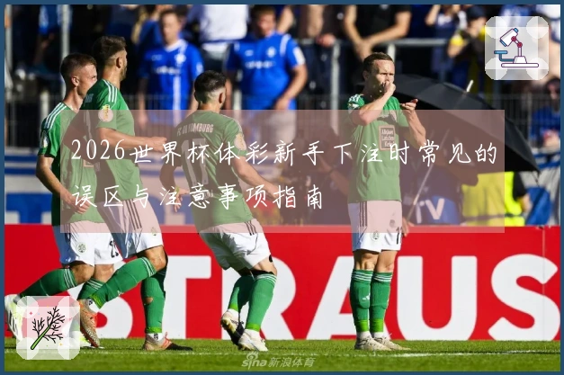 2026世界杯体彩新手下注时常见的误区与注意事项指南